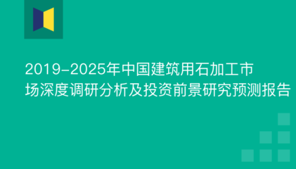 2019-2025年中国建筑用石加工市场深度调研分析及投资前景研究预测报告