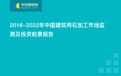 2016-2022年中国建筑用石加工市场监测及投资前景报告